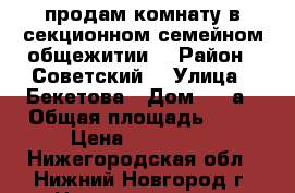 продам комнату в секционном,семейном общежитии. › Район ­ Советский  › Улица ­ Бекетова › Дом ­ 28а › Общая площадь ­ 17 › Цена ­ 800 000 - Нижегородская обл., Нижний Новгород г. Недвижимость » Квартиры продажа   . Нижегородская обл.